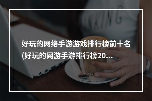 好玩的网络手游游戏排行榜前十名(好玩的网游手游排行榜2021)