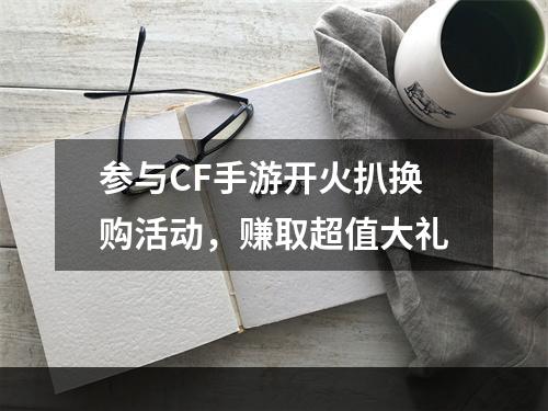 参与CF手游开火扒换购活动，赚取超值大礼