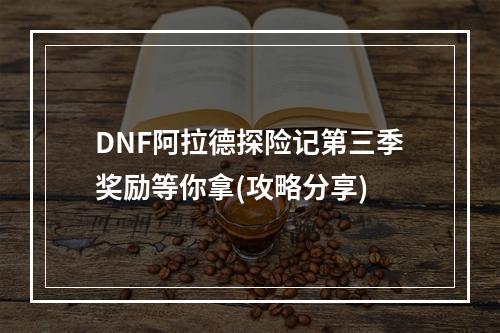 DNF阿拉德探险记第三季奖励等你拿(攻略分享)