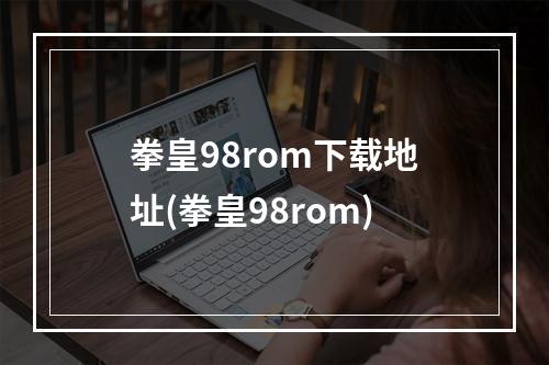 拳皇98rom下载地址(拳皇98rom)