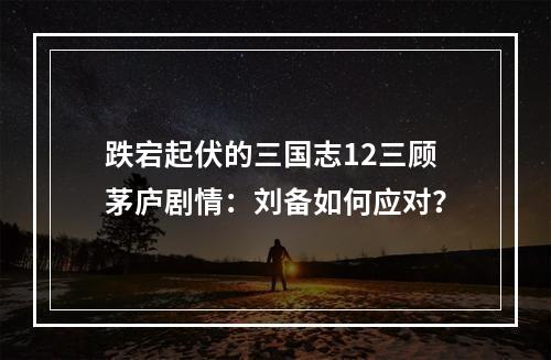 跌宕起伏的三国志12三顾茅庐剧情：刘备如何应对？