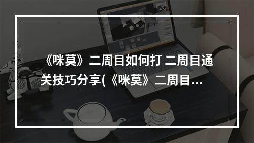 《咪莫》二周目如何打 二周目通关技巧分享(《咪莫》二周目如何打 二周目通关技巧分享 )