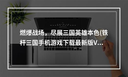 燃爆战场，尽展三国英雄本色(铁杆三国手机游戏下载最新版V1.0)