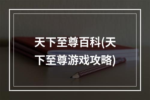 天下至尊百科(天下至尊游戏攻略)