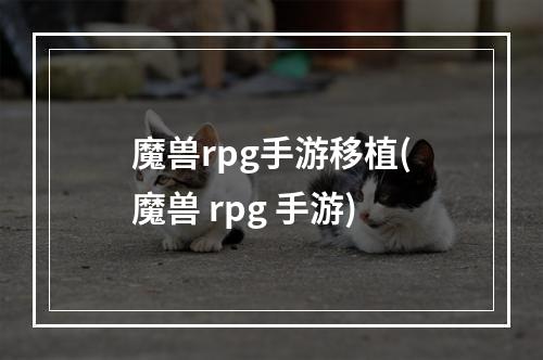 魔兽rpg手游移植(魔兽 rpg 手游)