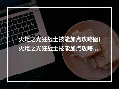 火炬之光狂战士技能加点攻略图(火炬之光狂战士技能加点攻略)