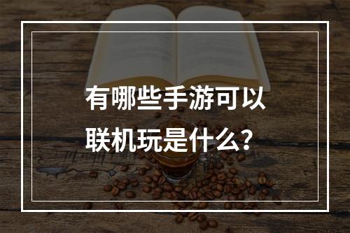 有哪些手游可以联机玩是什么？