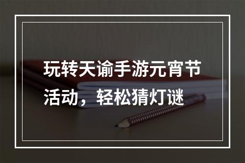 玩转天谕手游元宵节活动，轻松猜灯谜