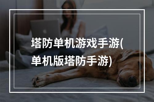 塔防单机游戏手游(单机版塔防手游)