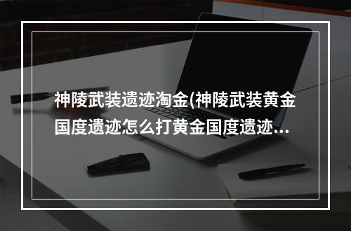 神陵武装遗迹淘金(神陵武装黄金国度遗迹怎么打黄金国度遗迹通关攻略)