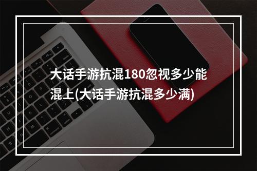 大话手游抗混180忽视多少能混上(大话手游抗混多少满)