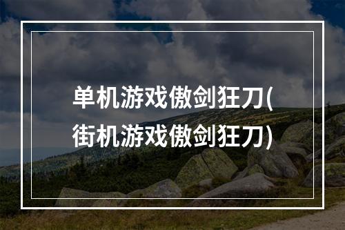 单机游戏傲剑狂刀(街机游戏傲剑狂刀)