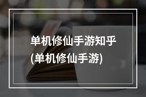 单机修仙手游知乎(单机修仙手游)