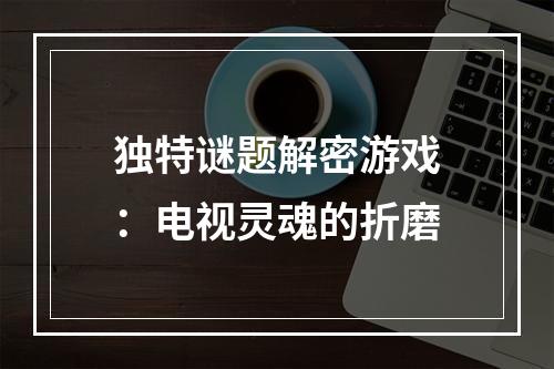 独特谜题解密游戏：电视灵魂的折磨