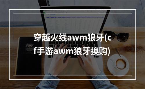 穿越火线awm狼牙(cf手游awm狼牙换购)