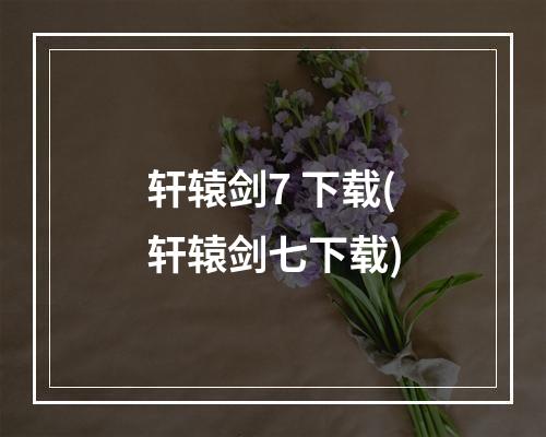 轩辕剑7 下载(轩辕剑七下载)