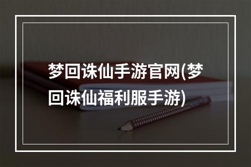 梦回诛仙手游官网(梦回诛仙福利服手游)