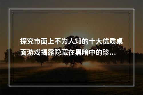 探究市面上不为人知的十大优质桌面游戏揭露隐藏在黑暗中的珍藏（沉睡中的宝藏）