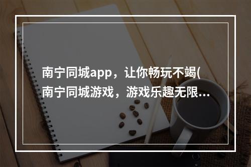 南宁同城app，让你畅玩不竭(南宁同城游戏，游戏乐趣无限)