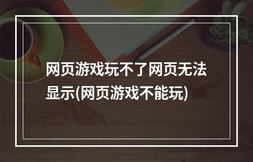 网页游戏玩不了网页无法显示(网页游戏不能玩)