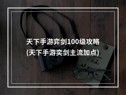 天下手游弈剑100级攻略(天下手游奕剑主流加点)