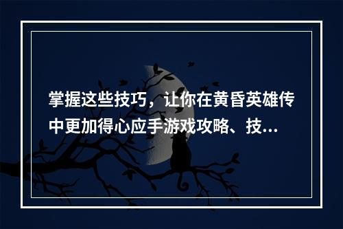 掌握这些技巧，让你在黄昏英雄传中更加得心应手游戏攻略、技巧总结