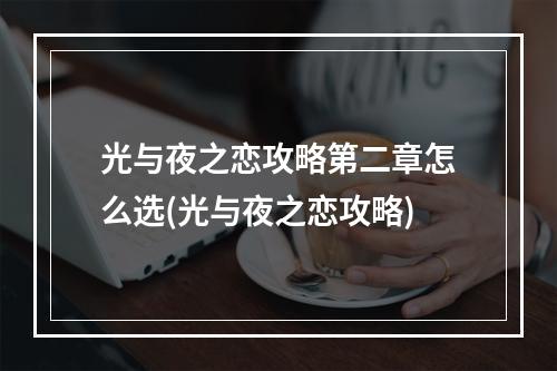 光与夜之恋攻略第二章怎么选(光与夜之恋攻略)