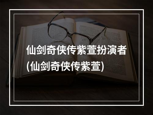 仙剑奇侠传紫萱扮演者(仙剑奇侠传紫萱)