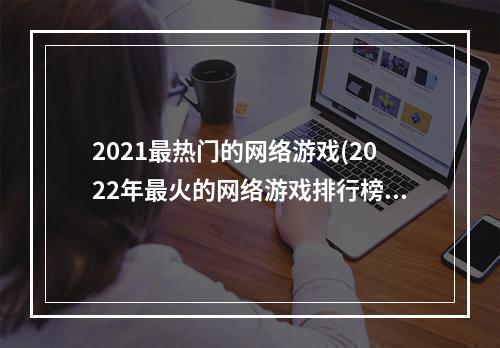 2021最热门的网络游戏(2022年最火的网络游戏排行榜)