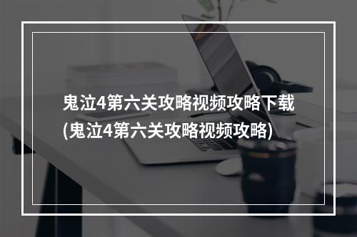 鬼泣4第六关攻略视频攻略下载(鬼泣4第六关攻略视频攻略)