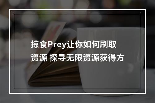 掠食Prey让你如何刷取资源 探寻无限资源获得方