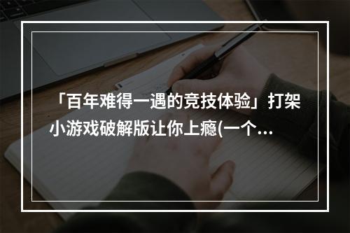 「百年难得一遇的竞技体验」打架小游戏破解版让你上瘾(一个值得体验的游戏)