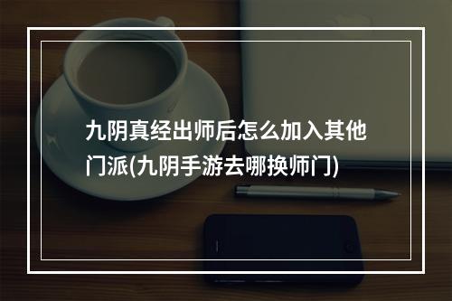 九阴真经出师后怎么加入其他门派(九阴手游去哪换师门)