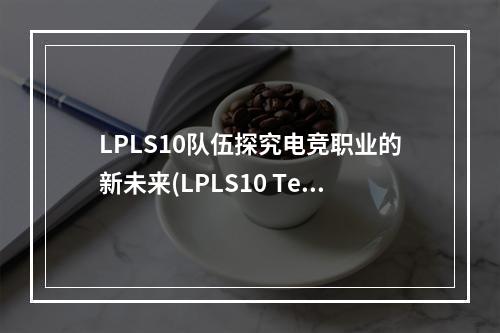 LPLS10队伍探究电竞职业的新未来(LPLS10 Team Exploring the New Future of Esports)(LPLS10的事迹电竞行