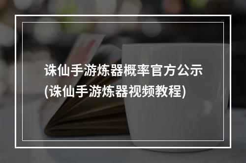 诛仙手游炼器概率官方公示(诛仙手游炼器视频教程)