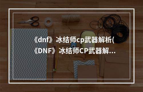 《dnf》冰结师cp武器解析(《DNF》冰结师CP武器解析 )