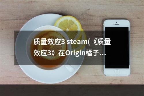 质量效应3 steam(《质量效应3》在Origin橘子平台游戏图文教程 )