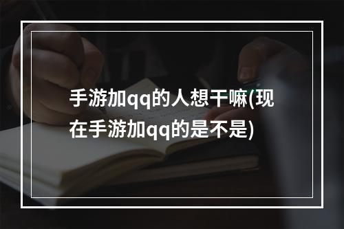 手游加qq的人想干嘛(现在手游加qq的是不是)