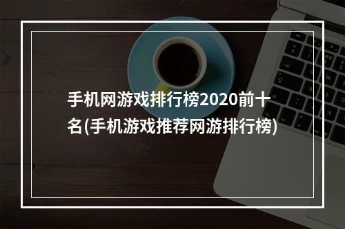 手机网游戏排行榜2020前十名(手机游戏推荐网游排行榜)