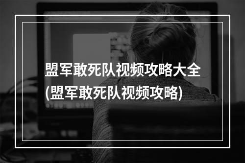 盟军敢死队视频攻略大全(盟军敢死队视频攻略)