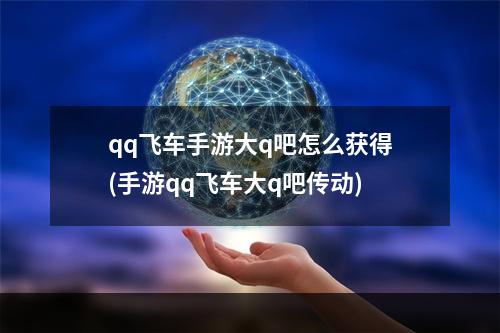 qq飞车手游大q吧怎么获得(手游qq飞车大q吧传动)