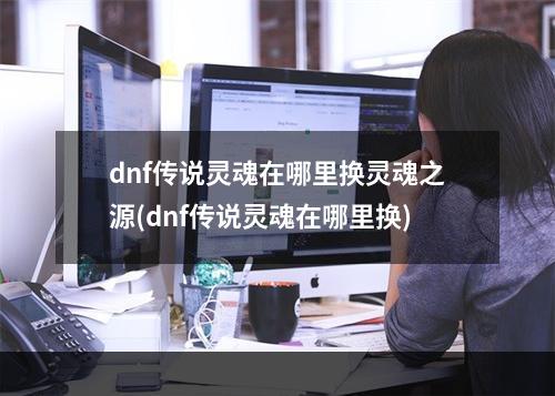 dnf传说灵魂在哪里换灵魂之源(dnf传说灵魂在哪里换)