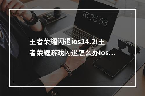 王者荣耀闪退ios14.2(王者荣耀游戏闪退怎么办ios1月29日更新后闪退解决方法)