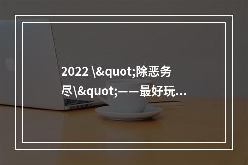 2022 \"除恶务尽\"——最好玩的消除类游戏排行榜TOP10