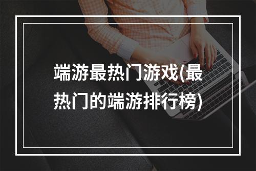 端游最热门游戏(最热门的端游排行榜)