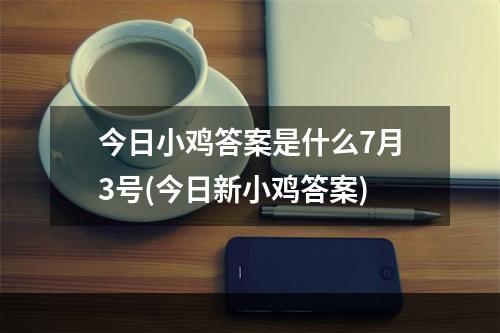 今日小鸡答案是什么7月3号(今日新小鸡答案)