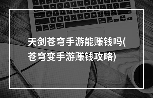 天剑苍穹手游能赚钱吗(苍穹变手游赚钱攻略)