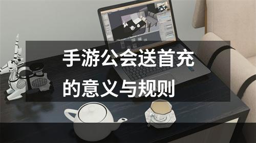 手游公会送首充的意义与规则