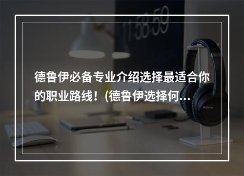 德鲁伊必备专业介绍选择最适合你的职业路线！(德鲁伊选择何种专业更佳？)