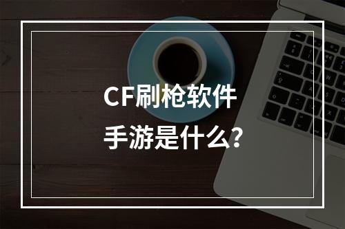 CF刷枪软件手游是什么？